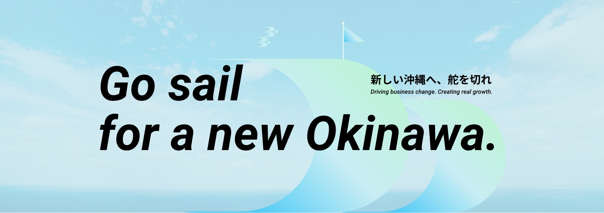 Go sail for a new Okinawa.新しい沖縄へ、舵を切れ Driving business change. Creating real growth.