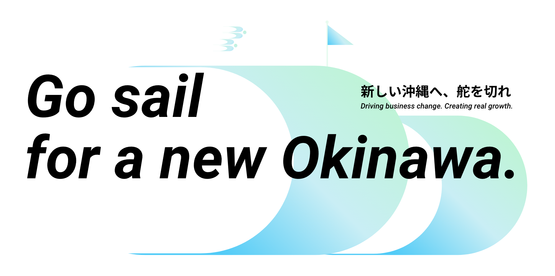 Go sail for a new Okinawa.新しい沖縄へ、舵を切れ Driving business change. Creating real growth.